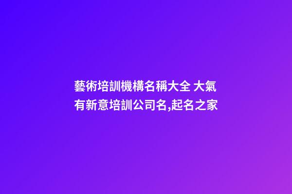 藝術培訓機構名稱大全 大氣有新意培訓公司名,起名之家-第1張-公司起名-玄機派